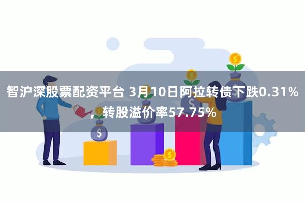 智沪深股票配资平台 3月10日阿拉转债下跌0.31%，转股溢价率57.75%