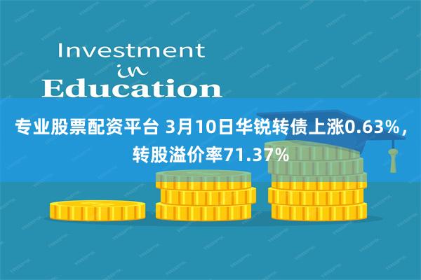 专业股票配资平台 3月10日华锐转债上涨0.63%，转股溢价率71.37%