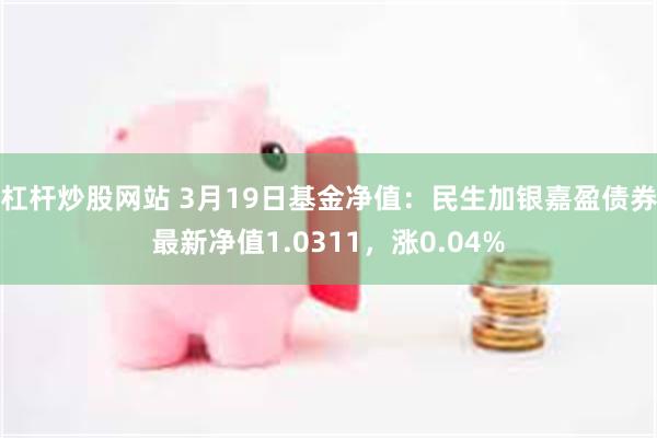 杠杆炒股网站 3月19日基金净值：民生加银嘉盈债券最新净值1.0311，涨0.04%